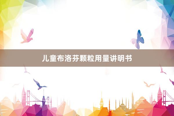 儿童布洛芬颗粒用量讲明书