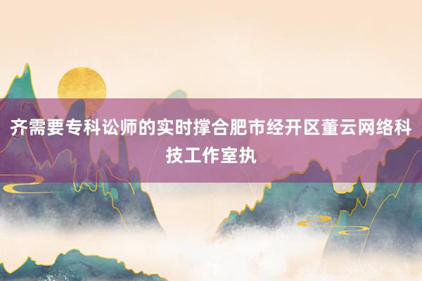齐需要专科讼师的实时撑合肥市经开区董云网络科技工作室执