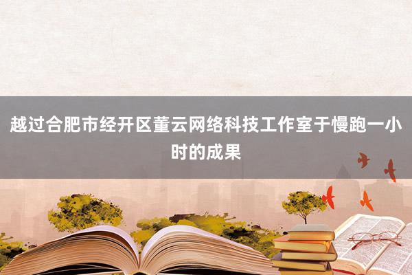 越过合肥市经开区董云网络科技工作室于慢跑一小时的成果