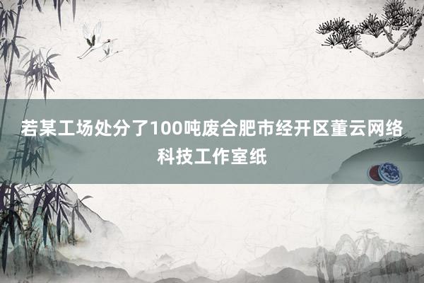 若某工场处分了100吨废合肥市经开区董云网络科技工作室纸