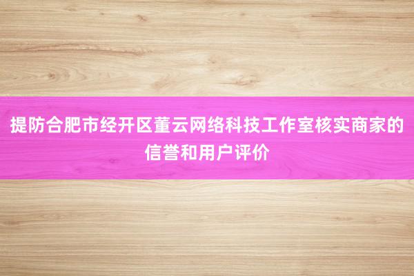 提防合肥市经开区董云网络科技工作室核实商家的信誉和用户评价