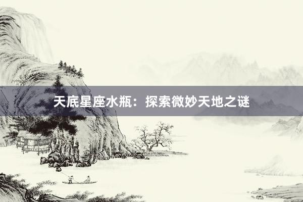 天底星座水瓶：探索微妙天地之谜