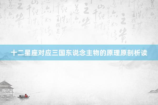 十二星座对应三国东说念主物的原理原剖析读