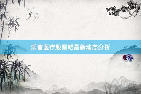 乐普医疗股票吧最新动态分析